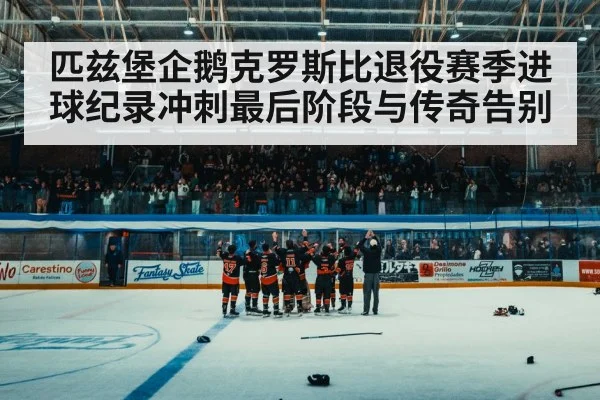 匹兹堡企鹅克罗斯比退役赛季进球纪录冲刺最后阶段与传奇告别 - kaiyun