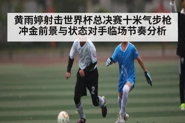 黄雨婷射击世界杯总决赛十米气步枪冲金前景与状态对手临场节奏分析 - kaiyun