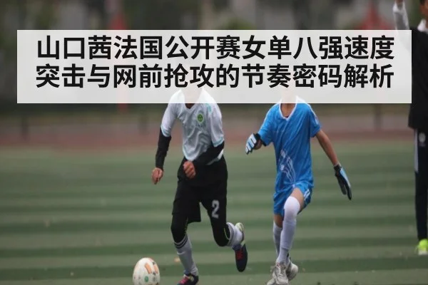 山口茜法国公开赛女单八强速度突击与网前抢攻的节奏密码解析 - kaiyun