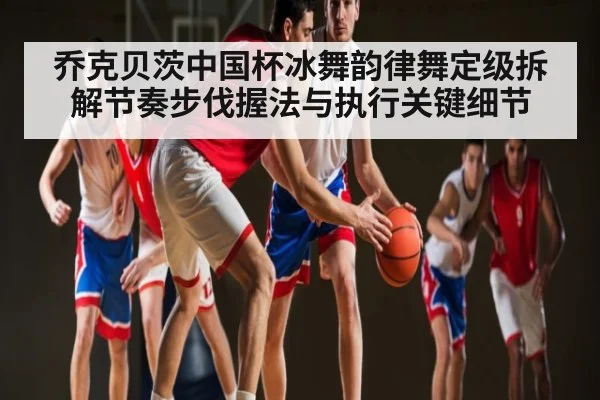 乔克贝茨中国杯冰舞韵律舞定级拆解节奏步伐握法与执行关键细节