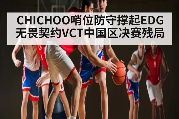 CHICHOO哨位防守撑起EDG无畏契约VCT中国区决赛残局