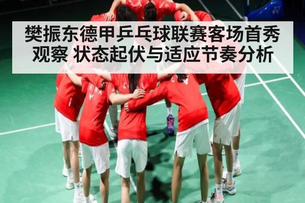 樊振东德甲乒乓球联赛客场首秀观察 状态起伏与适应节奏分析（kaiyun）